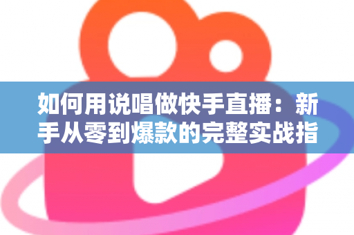 如何用说唱做快手直播:新手从零到爆款的完整实战指南 如何用说唱做快手直播:新手从零到爆款的完整实战指南