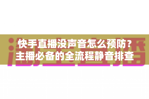 快手直播没声音怎么预防？主播必备的全流程静音排查与防护实用指南