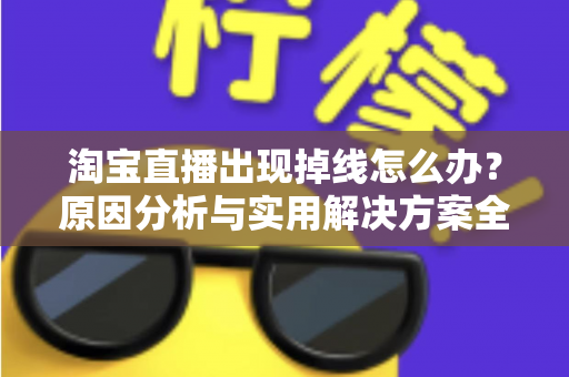 淘宝直播出现掉线怎么办？原因分析与实用解决方案全攻略
