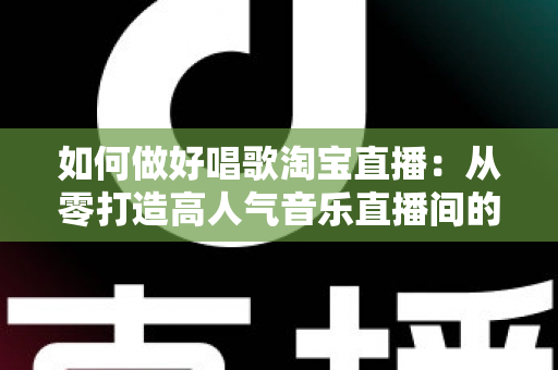 如何做好唱歌淘宝直播:从零打造高人气音乐直播间的实战指南 如何做好唱歌淘宝直播:从零打造高人气音乐直播间的实战指南
