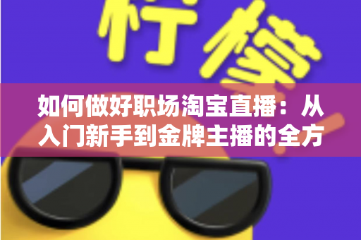 如何做好职场淘宝直播:从入门新手到金牌主播的全方位实战指南 如何做好职场淘宝直播:从入门新手到金牌主播的全方位实战指南