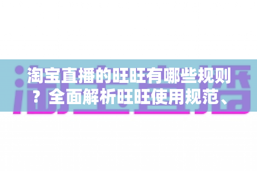 淘宝直播的旺旺有哪些规则？全面解析旺旺使用规范、考核标准与避坑指南