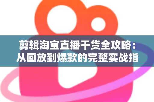 剪辑淘宝直播干货全攻略:从回放到爆款的完整实战指南 剪辑淘宝直播干货全攻略:从回放到爆款的完整实战指南