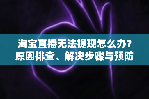 淘宝直播无法提现怎么办?原因排查、解决步骤与预防指南一应俱全 淘宝直播无法提现怎么办?原因排查、解决步骤与预防指南一应俱全