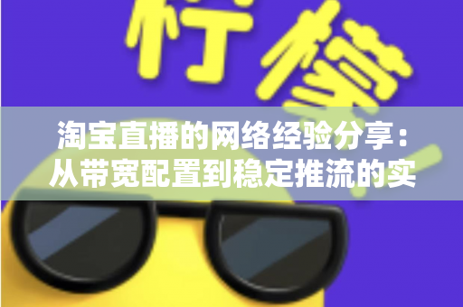 淘宝直播的网络经验分享:从带宽配置到稳定推流的实战指南 淘宝直播的网络经验分享:从带宽配置到稳定推流的实战指南