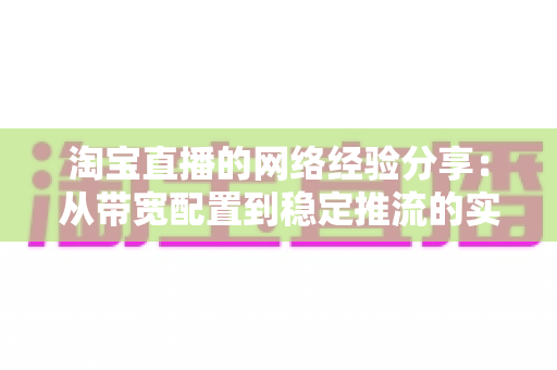 淘宝直播的网络经验分享：从带宽配置到稳定推流的实战指南