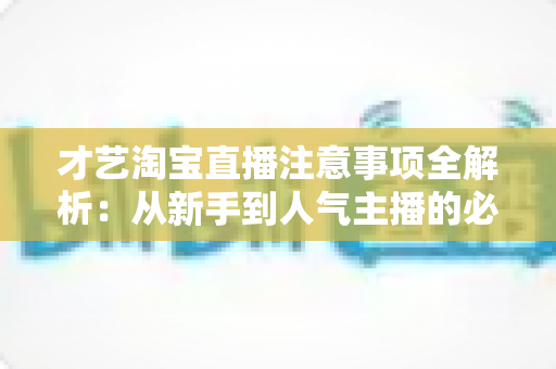 才艺淘宝直播注意事项全解析：从新手到人气主播的必读实战指南