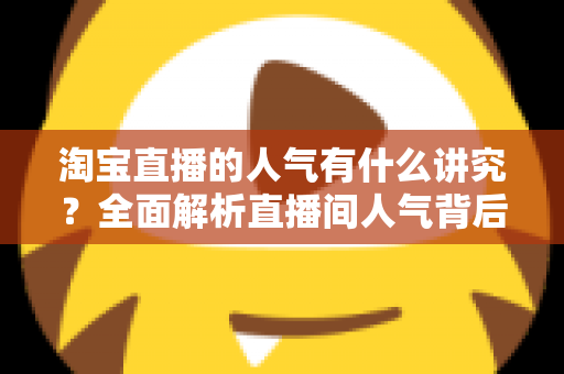 淘宝直播的人气有什么讲究？全面解析直播间人气背后的规则与提升之道