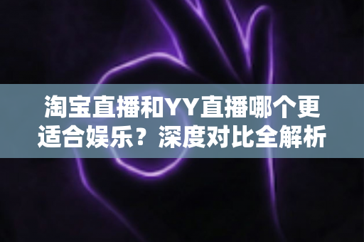淘宝直播和YY直播哪个更适合娱乐?深度对比全解析帮你选对理想平台 淘宝直播和YY直播哪个更适合娱乐?深度对比全解析帮你选对理想平台