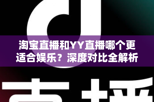 淘宝直播和YY直播哪个更适合娱乐？深度对比全解析帮你选对理想平台