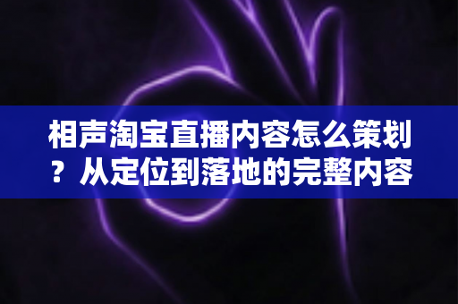 相声淘宝直播内容怎么策划？从定位到落地的完整内容策划指南