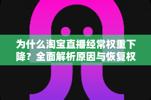 为什么淘宝直播经常权重下降?全面解析原因与恢复权重的实战指南 为什么淘宝直播经常权重下降?全面解析原因与恢复权重的实战指南