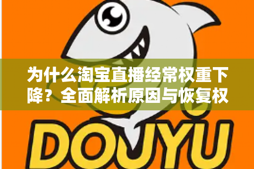 为什么淘宝直播经常权重下降?全面解析原因与恢复权重的实战指南 为什么淘宝直播经常权重下降?全面解析原因与恢复权重的实战指南