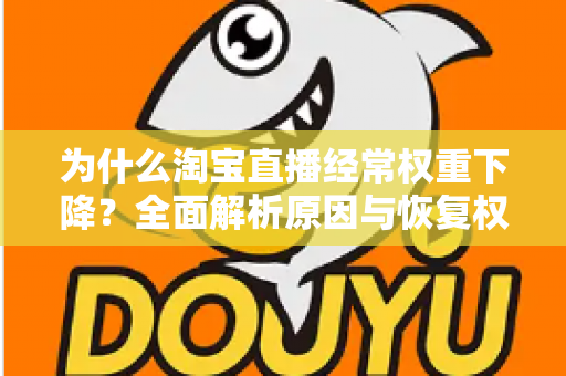 为什么淘宝直播经常权重下降?全面解析原因与恢复权重的实战指南 为什么淘宝直播经常权重下降?全面解析原因与恢复权重的实战指南