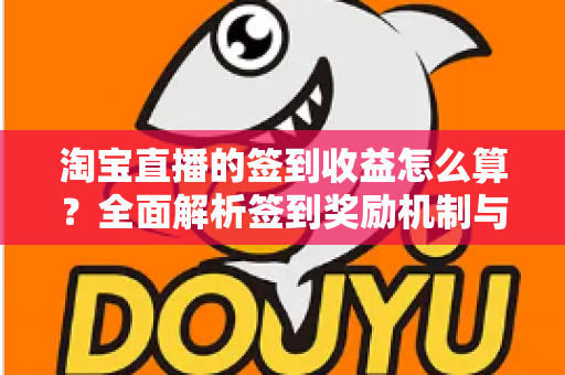 淘宝直播的签到收益怎么算？全面解析签到奖励机制与收益规则