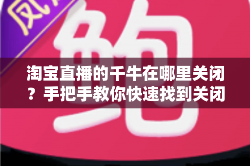 淘宝直播的千牛在哪里关闭?手把手教你快速找到关闭入口并轻松搞定 淘宝直播的千牛在哪里关闭?手把手教你快速找到关闭入口并轻松搞定