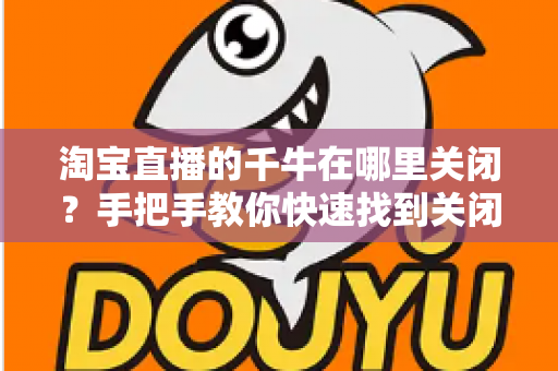 淘宝直播的千牛在哪里关闭?手把手教你快速找到关闭入口并轻松搞定 淘宝直播的千牛在哪里关闭?手把手教你快速找到关闭入口并轻松搞定