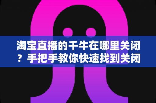 淘宝直播的千牛在哪里关闭?手把手教你快速找到关闭入口并轻松搞定 淘宝直播的千牛在哪里关闭?手把手教你快速找到关闭入口并轻松搞定