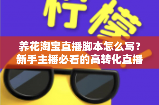 养花淘宝直播脚本怎么写?新手主播必看的高转化直播脚本全攻略 养花淘宝直播脚本怎么写?新手主播必看的高转化直播脚本全攻略