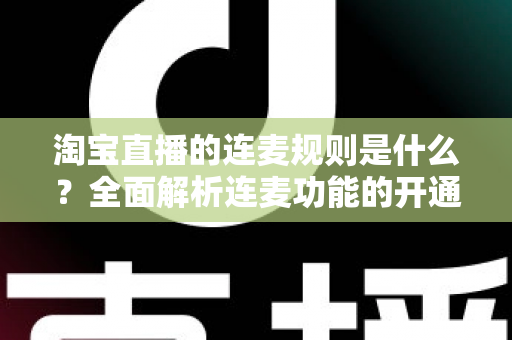 淘宝直播的连麦规则是什么?全面解析连麦功能的开通条件、使用规范与避坑指南 淘宝直播的连麦规则是什么?全面解析连麦功能的开通条件、使用规范与避坑指南