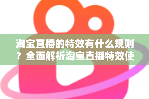 淘宝直播的特效有什么规则?全面解析淘宝直播特效使用规范与合规指南 淘宝直播的特效有什么规则?全面解析淘宝直播特效使用规范与合规指南