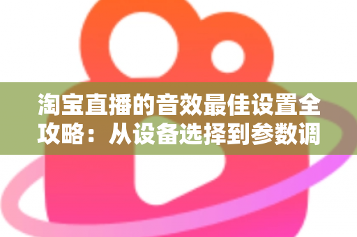 淘宝直播的音效最佳设置全攻略：从设备选择到参数调校，打造专业级直播音质