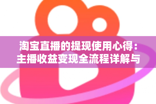 淘宝直播的提现使用心得:主播收益变现全流程详解与避坑经验分享 淘宝直播的提现使用心得:主播收益变现全流程详解与避坑经验分享