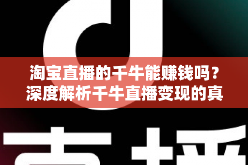 淘宝直播的千牛能赚钱吗？深度解析千牛直播变现的真实收益与实操指南