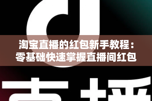 淘宝直播的红包新手教程：零基础快速掌握直播间红包玩法，提升人气与转化的完整指南