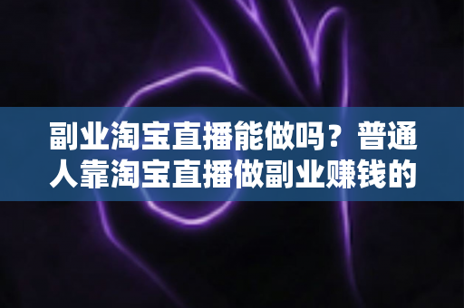 副业淘宝直播能做吗？普通人靠淘宝直播做副业赚钱的可行性分析与实操指南
