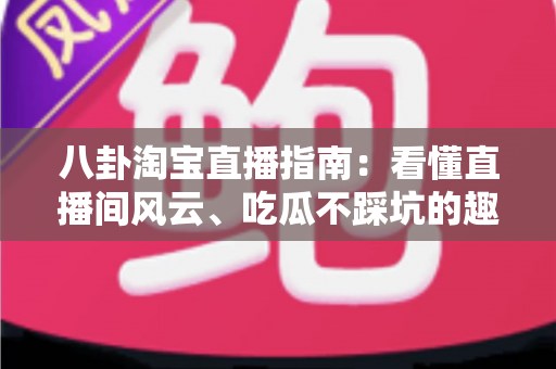 八卦淘宝直播指南：看懂直播间风云、吃瓜不踩坑的趣味百科