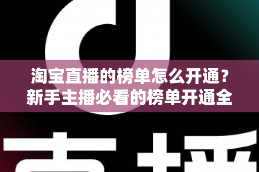 淘宝直播的榜单怎么开通？新手主播必看的榜单开通全流程与排名提升攻略