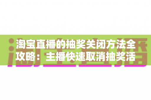 淘宝直播的抽奖关闭方法全攻略：主播快速取消抽奖活动的完整操作指南