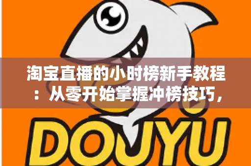 淘宝直播的小时榜新手教程:从零开始掌握冲榜技巧,快速提升直播间流量与转化 淘宝直播的小时榜新手教程:从零开始掌握冲榜技巧,快速提升直播间流量与转化