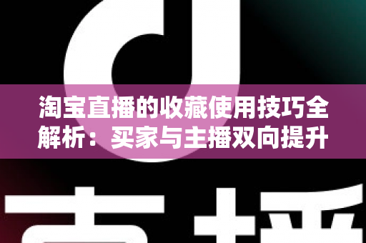 淘宝直播的收藏使用技巧全解析：买家与主播双向提升转化率的实用指南