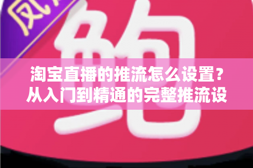 淘宝直播的推流怎么设置？从入门到精通的完整推流设置教程