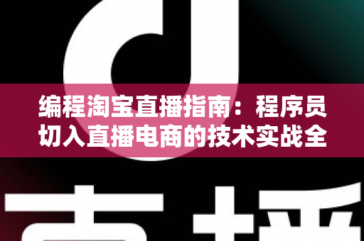 编程淘宝直播指南:程序员切入直播电商的技术实战全攻略 编程淘宝直播指南:程序员切入直播电商的技术实战全攻略