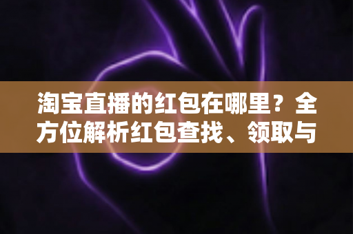 淘宝直播的红包在哪里?全方位解析红包查找、领取与使用攻略 淘宝直播的红包在哪里?全方位解析红包查找、领取与使用攻略