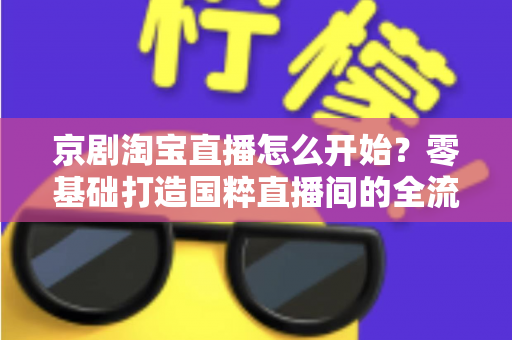京剧淘宝直播怎么开始？零基础打造国粹直播间的全流程实战指南