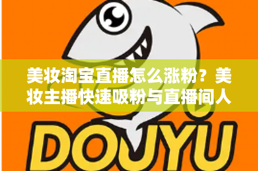 美妆淘宝直播怎么涨粉？美妆主播快速吸粉与直播间人气提升的实战秘籍全解析