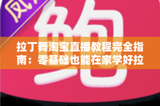 拉丁舞淘宝直播教程完全指南：零基础也能在家学好拉丁舞的实战手册