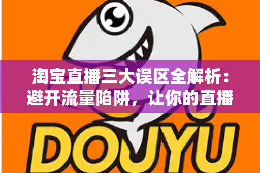 淘宝直播三大误区全解析:避开流量陷阱,让你的直播间真正出单 淘宝直播三大误区全解析:避开流量陷阱,让你的直播间真正出单