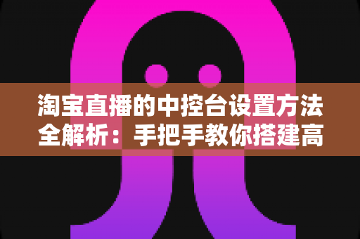 淘宝直播的中控台设置方法全解析:手把手教你搭建高转化直播间 淘宝直播的中控台设置方法全解析:手把手教你搭建高转化直播间