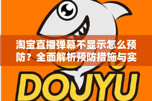 淘宝直播弹幕不显示怎么预防?全面解析预防措施与实用技巧,让直播间互动永不掉线 淘宝直播弹幕不显示怎么预防?全面解析预防措施与实用技巧,让直播间互动永不掉线
