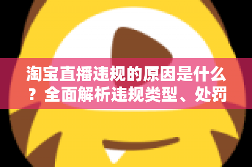 淘宝直播违规的原因是什么？全面解析违规类型、处罚机制与避坑指南