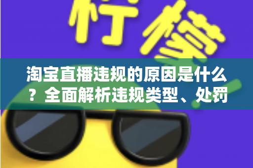 淘宝直播违规的原因是什么？全面解析违规类型、处罚机制与避坑指南