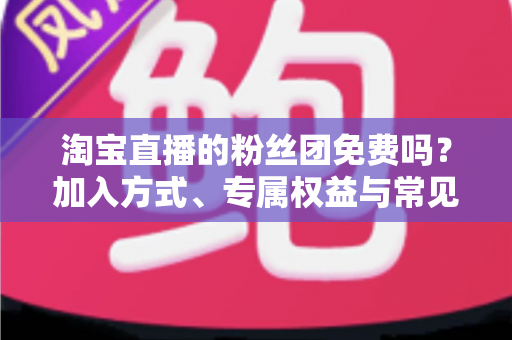 淘宝直播的粉丝团免费吗?加入方式、专属权益与常见问题一文读懂 淘宝直播的粉丝团免费吗?加入方式、专属权益与常见问题一文读懂