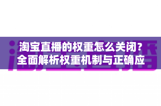 淘宝直播的权重怎么关闭？全面解析权重机制与正确应对方法