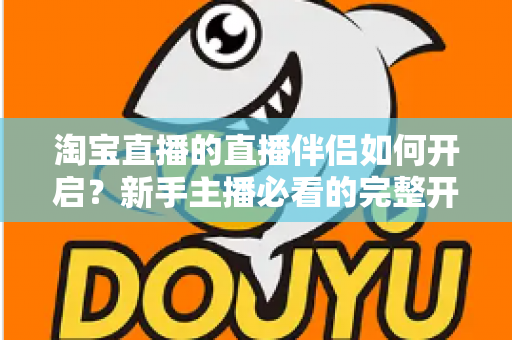 淘宝直播的直播伴侣如何开启?新手主播必看的完整开启教程与实用技巧指南 淘宝直播的直播伴侣如何开启?新手主播必看的完整开启教程与实用技巧指南