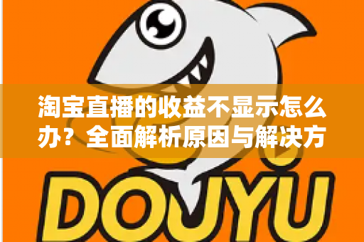 淘宝直播的收益不显示怎么办？全面解析原因与解决方法，助你轻松找回直播收入数据